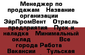 Менеджер по продажам › Название организации ­ ЭйрПромВент › Отрасль предприятия ­ Пуск и наладка › Минимальный оклад ­ 120 000 - Все города Работа » Вакансии   . Тульская обл.